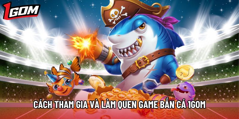 Cách tham gia và làm quen game bắn cá 1Gom