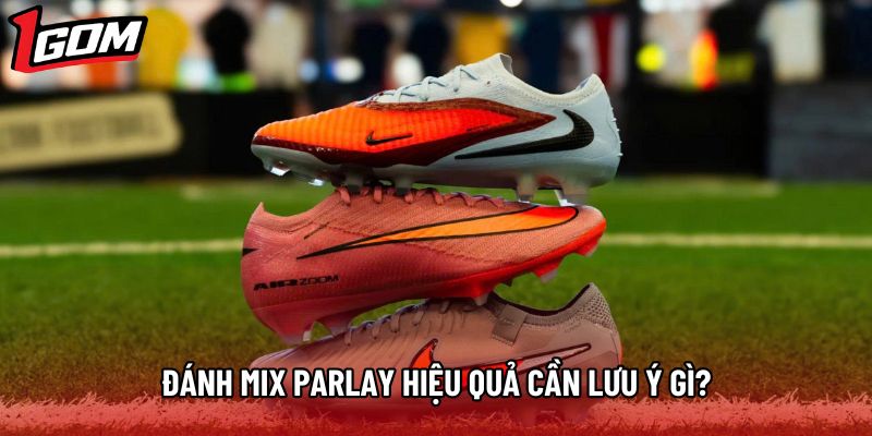 Đánh Mix Parlay hiệu quả cần lưu ý gì?