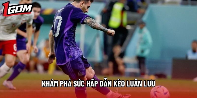 Khám phá sức hấp dẫn kèo luân lưu